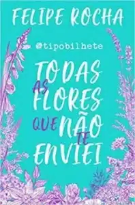 “Todas as flores que não te enviei” Felipe Rocha