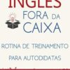 «Inglês Fora da Caixa: Rotina de Treinamento para Autodidatas» Luiz Felipe Araujo