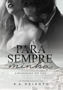 «Para Sempre Minha: A Redenção Do CEO» K.A. PEIXOTO