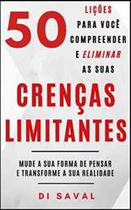 «50 Lições para você Compreender e Eliminar as suas CRENÇAS LIMITANTES: Mude a sua forma de pensar e Transforme a sua realidade (Coleção Crescer e Transcender) » Di Saval