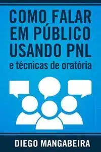 «Como Falar em Público Usando PNL e Técnicas De Oratória: Domine o Poder da Comunicação e Decole em Sua Carreira» Diego Mangabeira