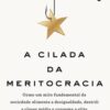 «A Cilada da Meritocracia: Como um mito fundamental da sociedade alimenta a desigualdade, destrói a classe média e consome a elite» Daniel Markovits