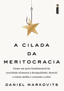 «A Cilada da Meritocracia: Como um mito fundamental da sociedade alimenta a desigualdade, destrói a classe média e consome a elite» Daniel Markovits