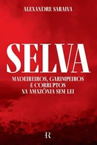 «Selva: Madeireiros, garimpeiros e corruptos na Amazônia sem lei» Alexandre Saraiva
