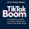 «TikTok Boom: Um Aplicativo Viciante e a Corrida Chinesa Pelo Domínio das Redes Sociais» Chris Stokel-Walker