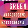 «Antropoceno: Notas Sobre a Vida na Terra» John Green