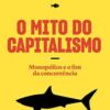 «O Mito do Capitalismo: Monopólios e o fim da concorrência» Jonathan Tepper